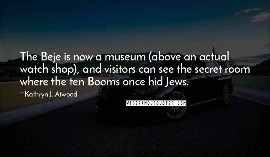 Kathryn J. Atwood Quotes: The Beje is now a museum (above an actual watch shop), and visitors can see the secret room where the ten Booms once hid Jews.