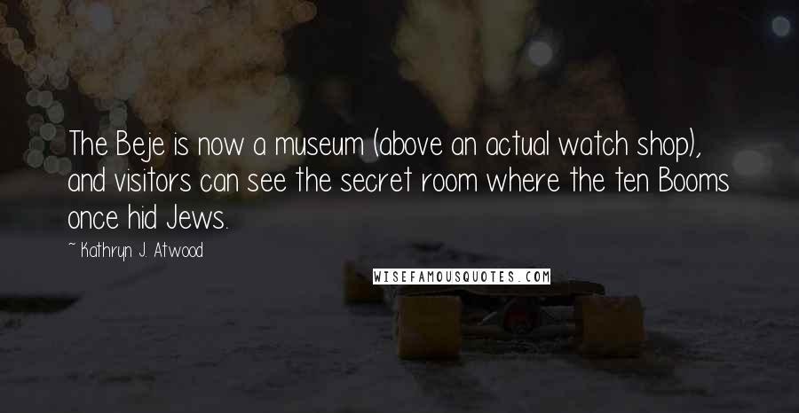 Kathryn J. Atwood Quotes: The Beje is now a museum (above an actual watch shop), and visitors can see the secret room where the ten Booms once hid Jews.