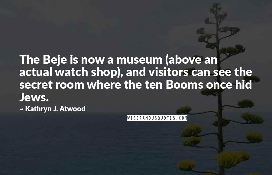 Kathryn J. Atwood Quotes: The Beje is now a museum (above an actual watch shop), and visitors can see the secret room where the ten Booms once hid Jews.