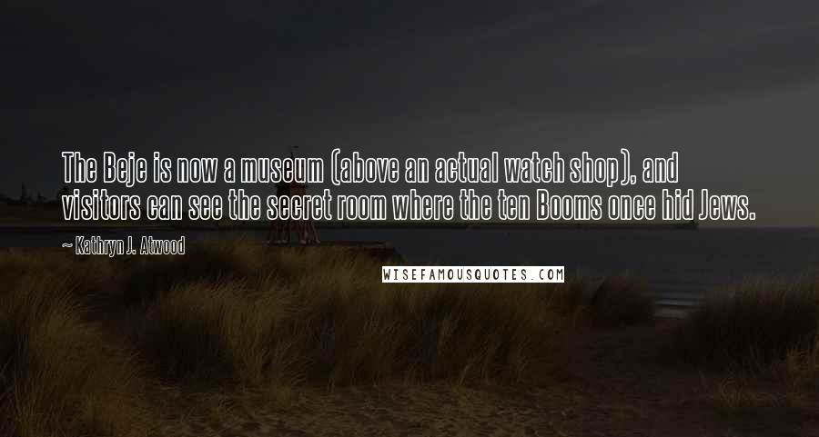 Kathryn J. Atwood Quotes: The Beje is now a museum (above an actual watch shop), and visitors can see the secret room where the ten Booms once hid Jews.