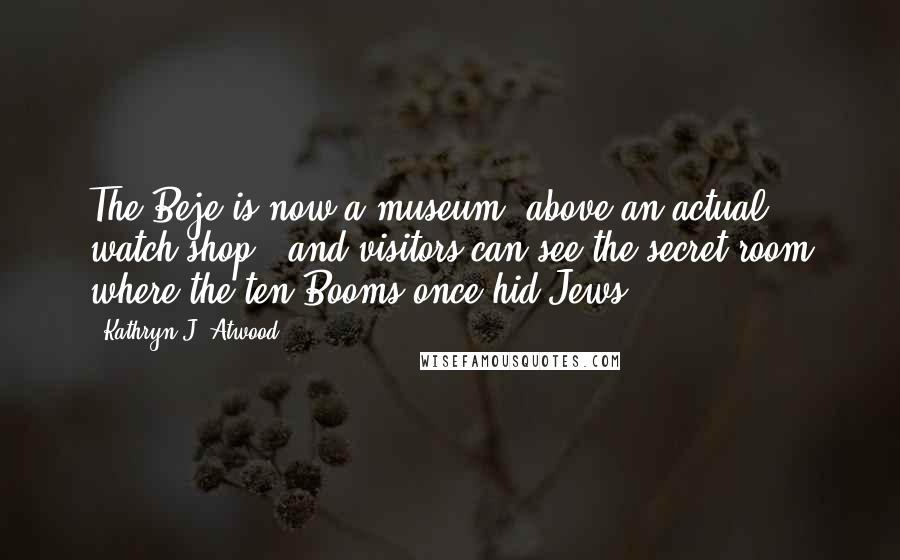 Kathryn J. Atwood Quotes: The Beje is now a museum (above an actual watch shop), and visitors can see the secret room where the ten Booms once hid Jews.