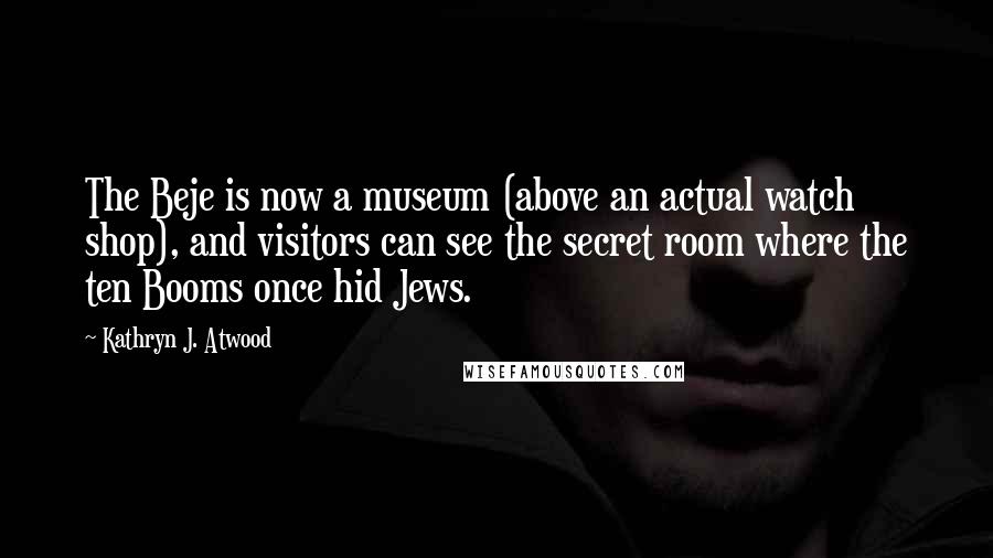 Kathryn J. Atwood Quotes: The Beje is now a museum (above an actual watch shop), and visitors can see the secret room where the ten Booms once hid Jews.