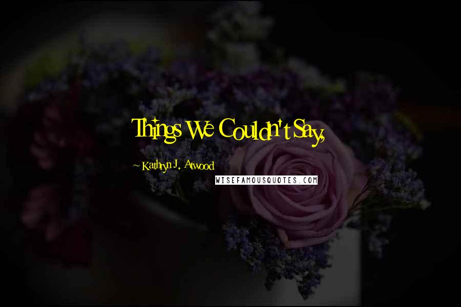 Kathryn J. Atwood Quotes: Things We Couldn't Say,