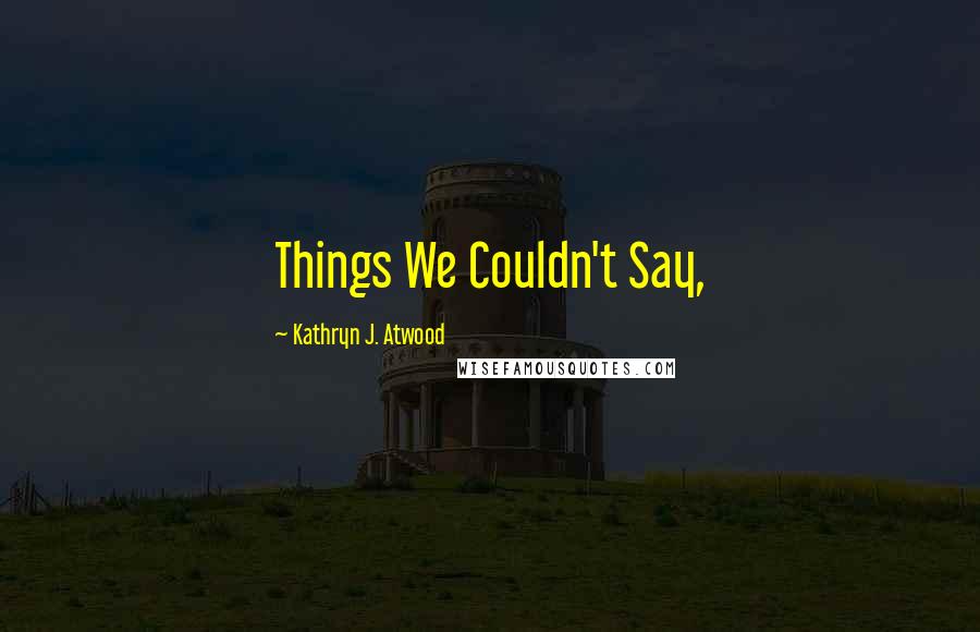 Kathryn J. Atwood Quotes: Things We Couldn't Say,