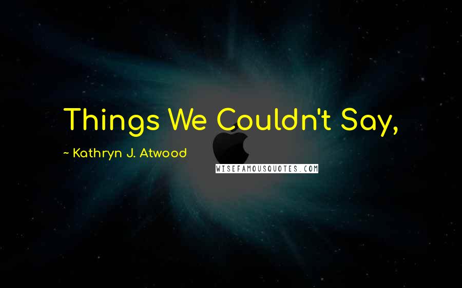 Kathryn J. Atwood Quotes: Things We Couldn't Say,