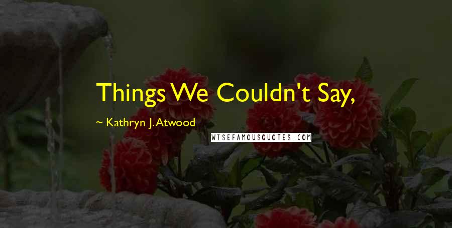 Kathryn J. Atwood Quotes: Things We Couldn't Say,