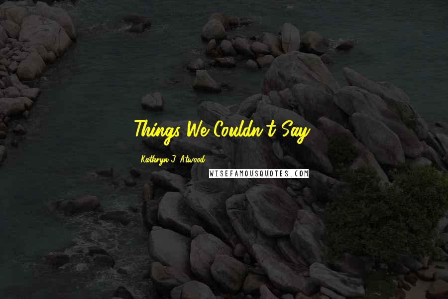 Kathryn J. Atwood Quotes: Things We Couldn't Say,