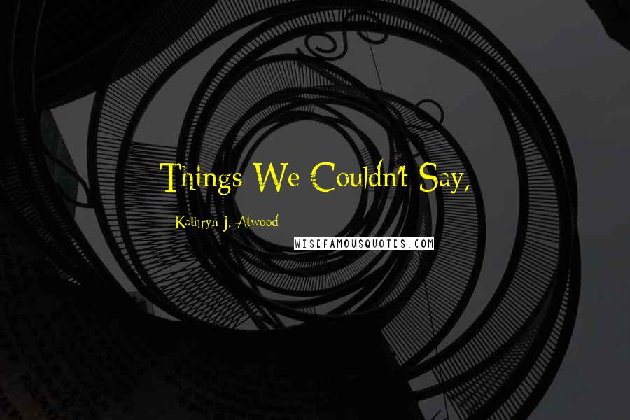 Kathryn J. Atwood Quotes: Things We Couldn't Say,