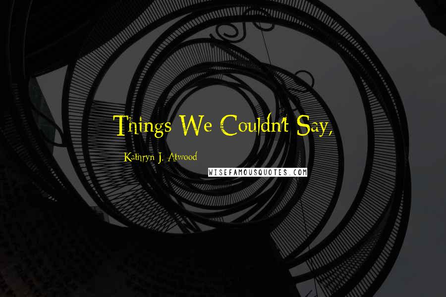 Kathryn J. Atwood Quotes: Things We Couldn't Say,