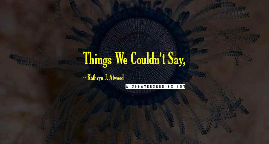 Kathryn J. Atwood Quotes: Things We Couldn't Say,