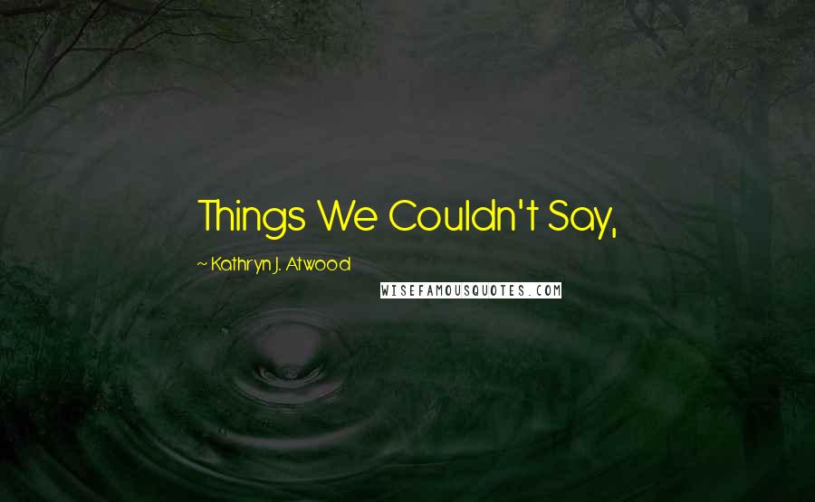 Kathryn J. Atwood Quotes: Things We Couldn't Say,