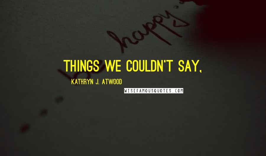 Kathryn J. Atwood Quotes: Things We Couldn't Say,