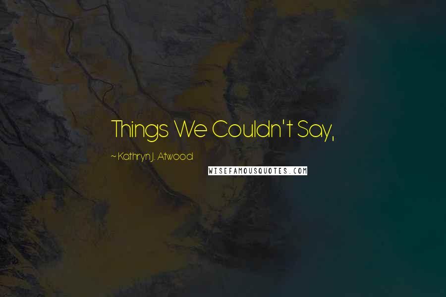 Kathryn J. Atwood Quotes: Things We Couldn't Say,