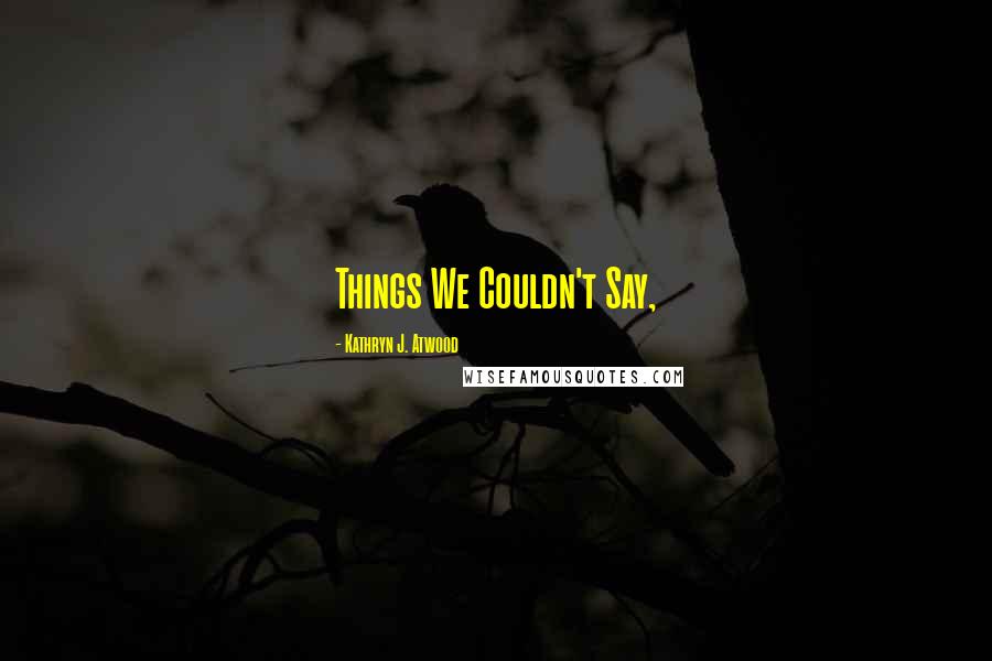 Kathryn J. Atwood Quotes: Things We Couldn't Say,