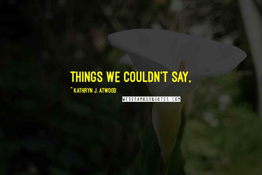 Kathryn J. Atwood Quotes: Things We Couldn't Say,