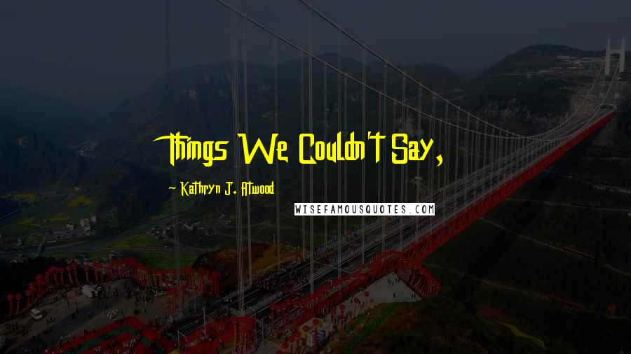 Kathryn J. Atwood Quotes: Things We Couldn't Say,