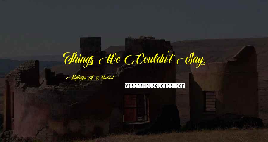 Kathryn J. Atwood Quotes: Things We Couldn't Say,