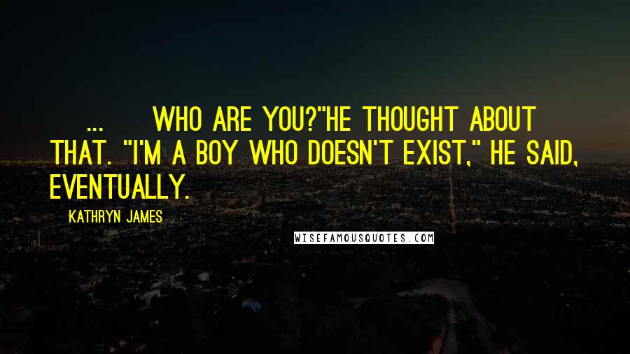 Kathryn James Quotes: [ ... ] Who are you?"He thought about that. "I'm a boy who doesn't exist," he said, eventually.