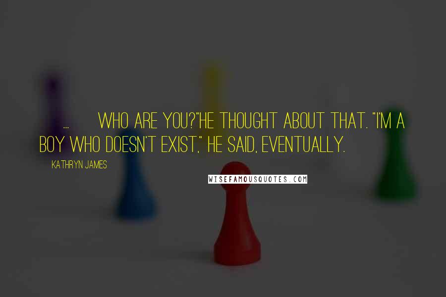 Kathryn James Quotes: [ ... ] Who are you?"He thought about that. "I'm a boy who doesn't exist," he said, eventually.