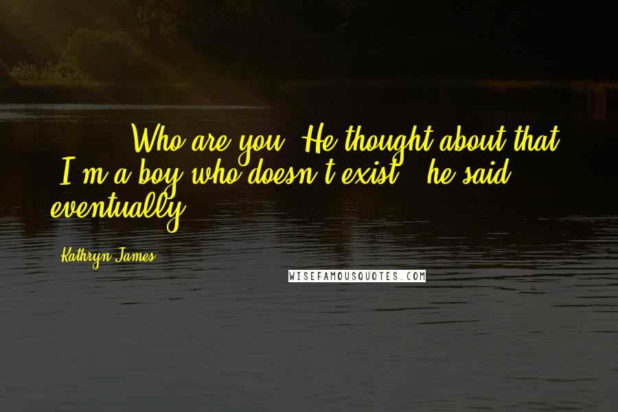 Kathryn James Quotes: [ ... ] Who are you?"He thought about that. "I'm a boy who doesn't exist," he said, eventually.