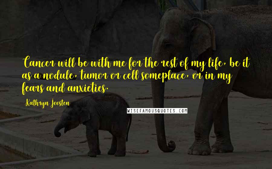 Kathryn Joosten Quotes: Cancer will be with me for the rest of my life, be it as a nodule, tumor or cell someplace, or in my fears and anxieties.