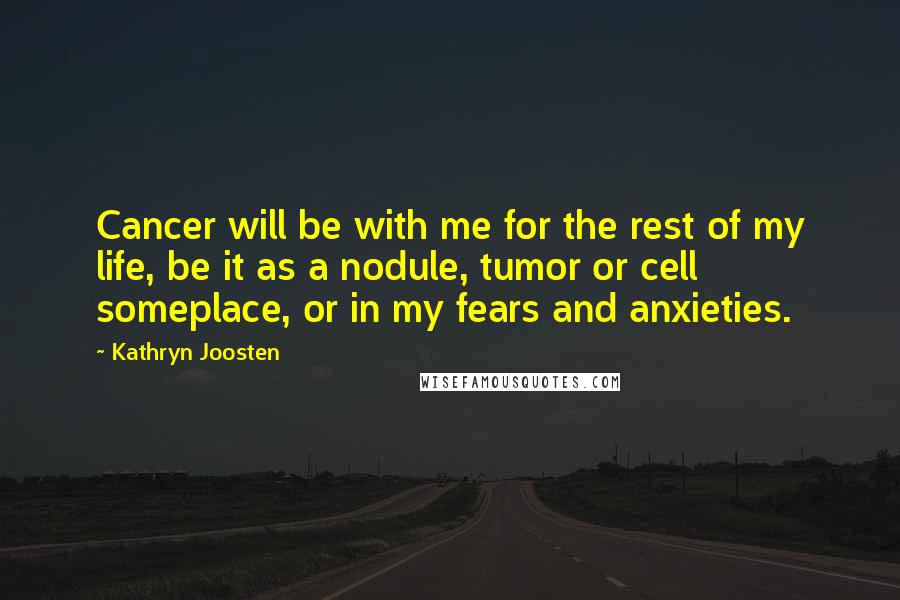 Kathryn Joosten Quotes: Cancer will be with me for the rest of my life, be it as a nodule, tumor or cell someplace, or in my fears and anxieties.