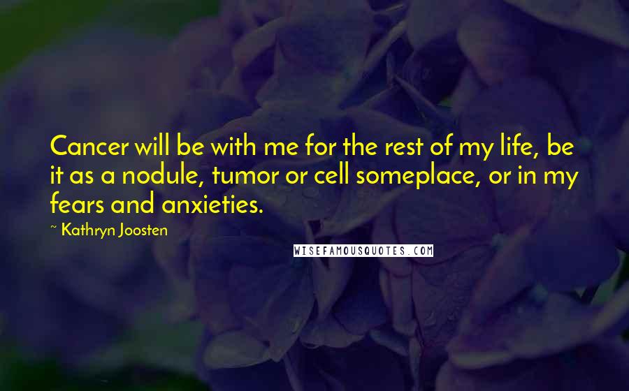 Kathryn Joosten Quotes: Cancer will be with me for the rest of my life, be it as a nodule, tumor or cell someplace, or in my fears and anxieties.