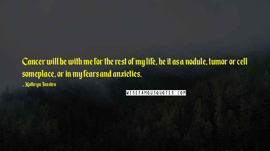 Kathryn Joosten Quotes: Cancer will be with me for the rest of my life, be it as a nodule, tumor or cell someplace, or in my fears and anxieties.