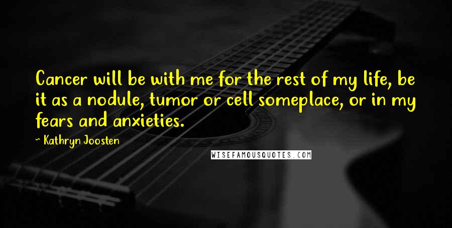 Kathryn Joosten Quotes: Cancer will be with me for the rest of my life, be it as a nodule, tumor or cell someplace, or in my fears and anxieties.