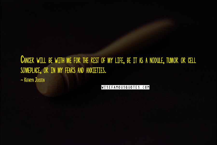 Kathryn Joosten Quotes: Cancer will be with me for the rest of my life, be it as a nodule, tumor or cell someplace, or in my fears and anxieties.