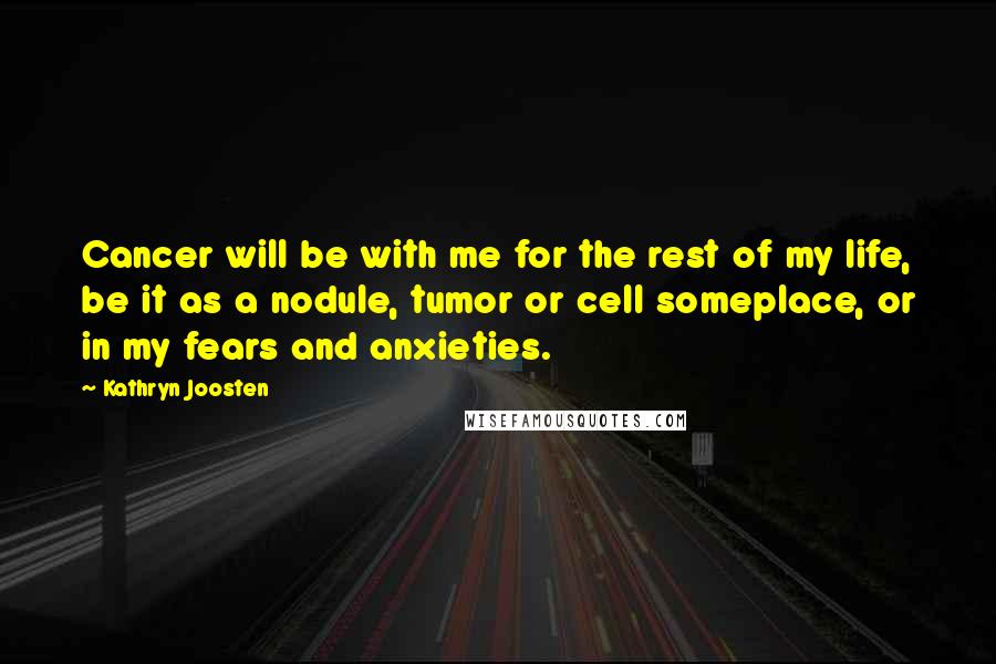 Kathryn Joosten Quotes: Cancer will be with me for the rest of my life, be it as a nodule, tumor or cell someplace, or in my fears and anxieties.