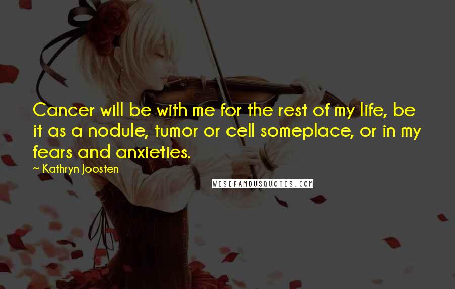 Kathryn Joosten Quotes: Cancer will be with me for the rest of my life, be it as a nodule, tumor or cell someplace, or in my fears and anxieties.