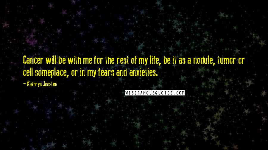 Kathryn Joosten Quotes: Cancer will be with me for the rest of my life, be it as a nodule, tumor or cell someplace, or in my fears and anxieties.