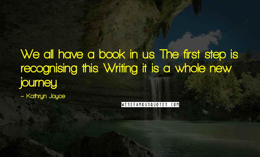 Kathryn Joyce Quotes: We all have a book in us. The first step is recognising this. Writing it is a whole new journey.