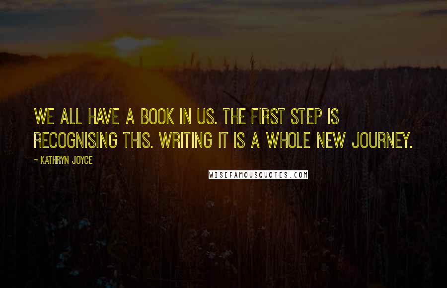 Kathryn Joyce Quotes: We all have a book in us. The first step is recognising this. Writing it is a whole new journey.