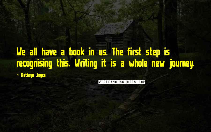Kathryn Joyce Quotes: We all have a book in us. The first step is recognising this. Writing it is a whole new journey.