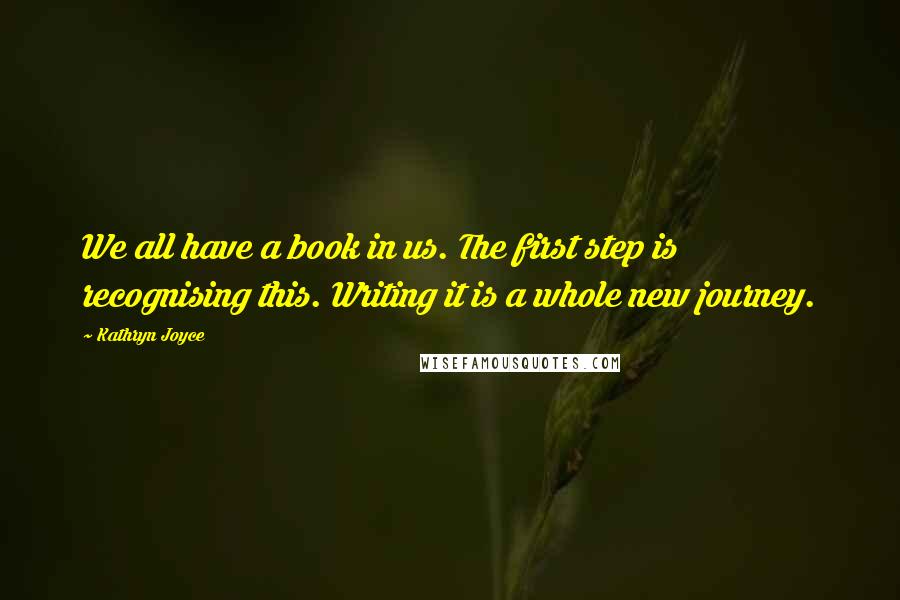 Kathryn Joyce Quotes: We all have a book in us. The first step is recognising this. Writing it is a whole new journey.