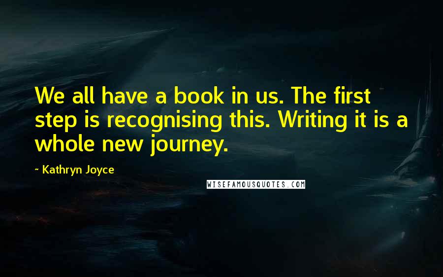 Kathryn Joyce Quotes: We all have a book in us. The first step is recognising this. Writing it is a whole new journey.