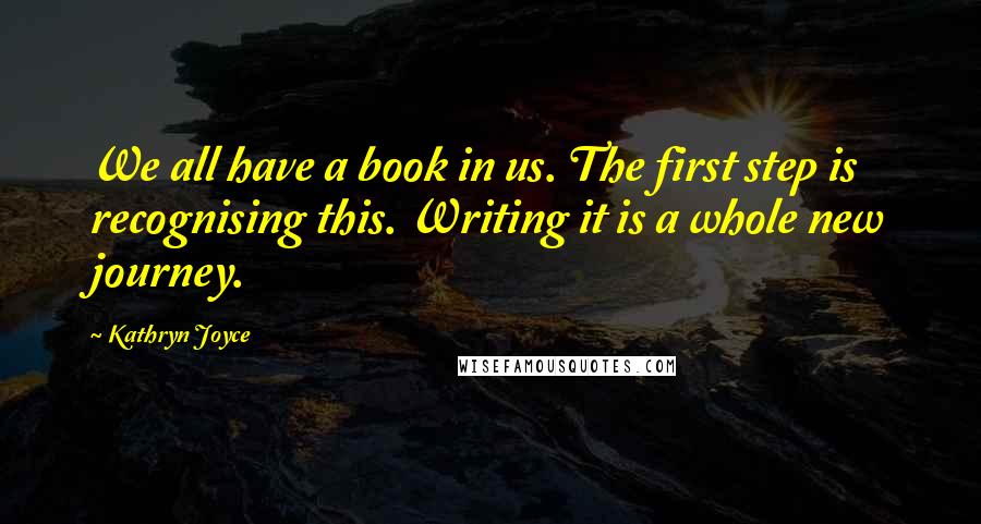 Kathryn Joyce Quotes: We all have a book in us. The first step is recognising this. Writing it is a whole new journey.