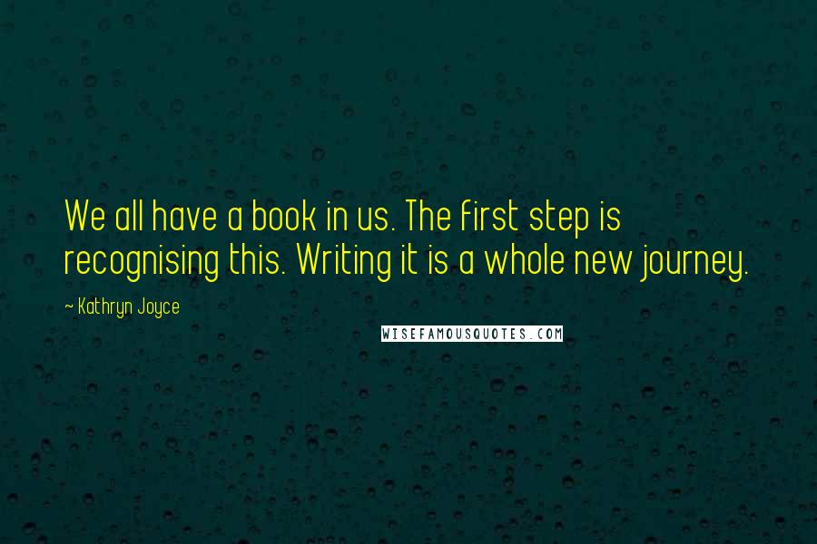 Kathryn Joyce Quotes: We all have a book in us. The first step is recognising this. Writing it is a whole new journey.