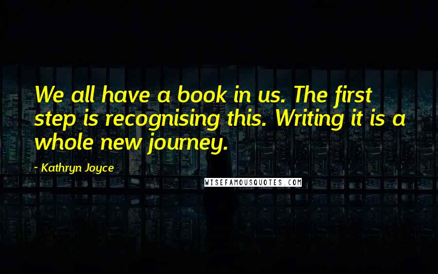 Kathryn Joyce Quotes: We all have a book in us. The first step is recognising this. Writing it is a whole new journey.