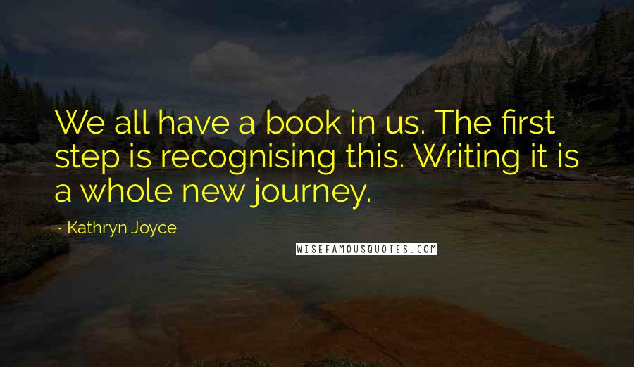 Kathryn Joyce Quotes: We all have a book in us. The first step is recognising this. Writing it is a whole new journey.