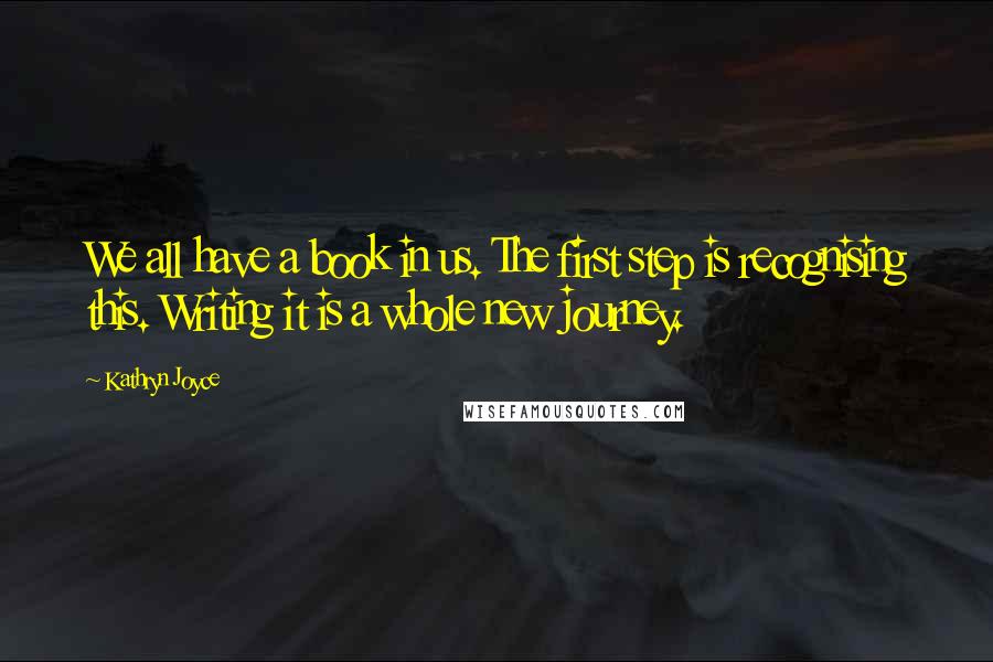 Kathryn Joyce Quotes: We all have a book in us. The first step is recognising this. Writing it is a whole new journey.