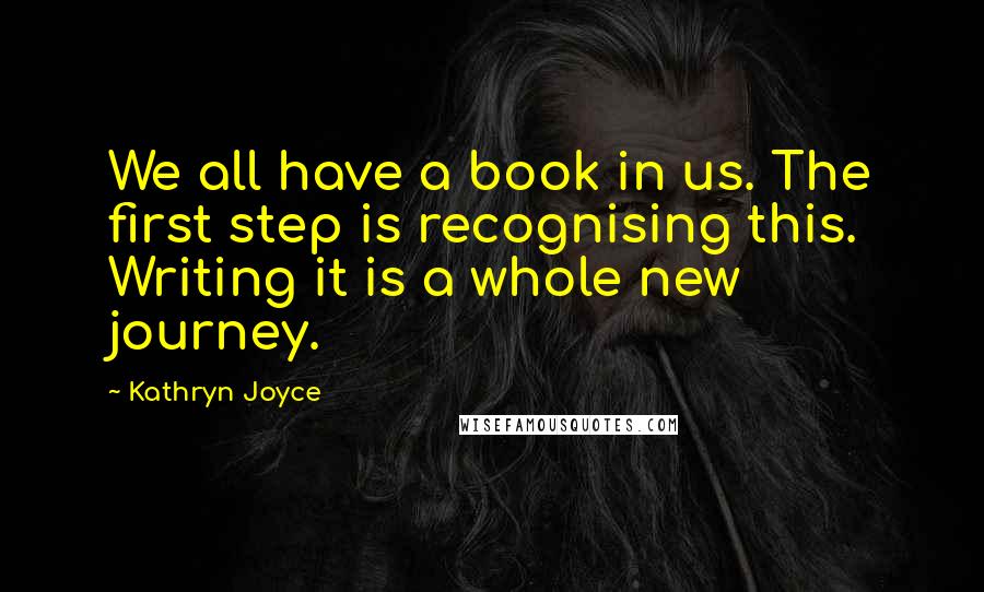 Kathryn Joyce Quotes: We all have a book in us. The first step is recognising this. Writing it is a whole new journey.