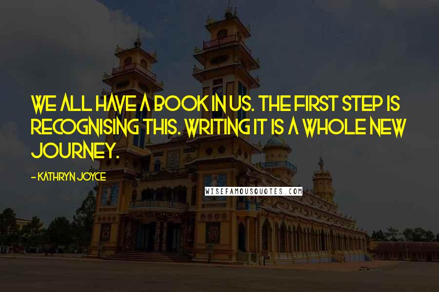 Kathryn Joyce Quotes: We all have a book in us. The first step is recognising this. Writing it is a whole new journey.