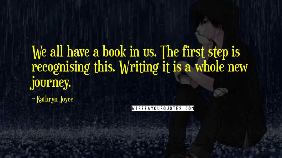 Kathryn Joyce Quotes: We all have a book in us. The first step is recognising this. Writing it is a whole new journey.