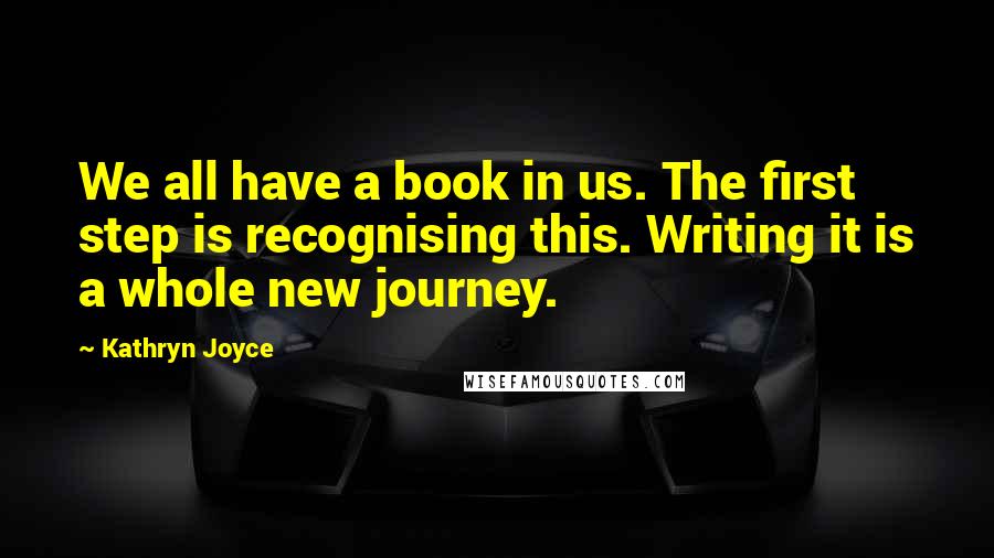 Kathryn Joyce Quotes: We all have a book in us. The first step is recognising this. Writing it is a whole new journey.