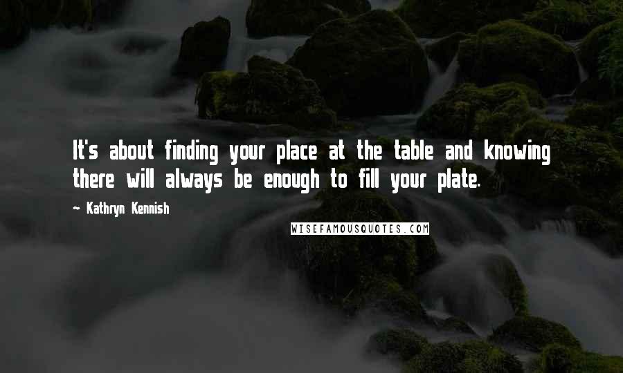 Kathryn Kennish Quotes: It's about finding your place at the table and knowing there will always be enough to fill your plate.