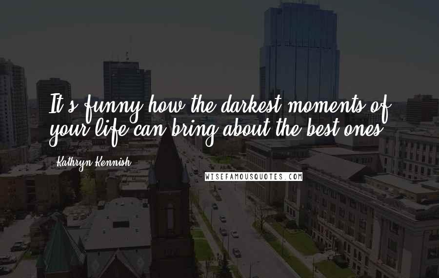 Kathryn Kennish Quotes: It's funny how the darkest moments of your life can bring about the best ones.