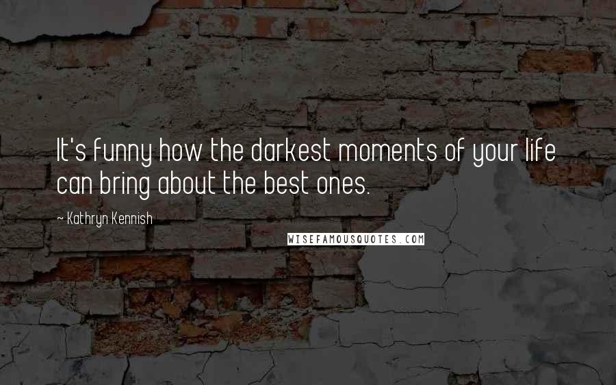 Kathryn Kennish Quotes: It's funny how the darkest moments of your life can bring about the best ones.